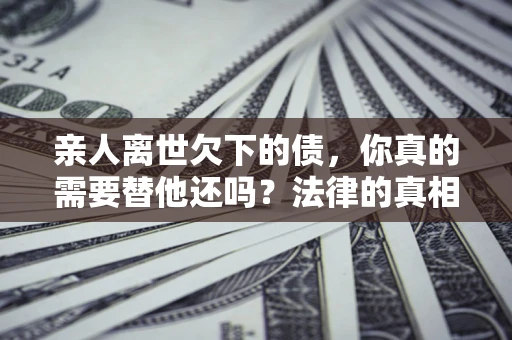 北京亲人离世欠下的债，你真的需要替他还吗？法律的真相或许与你想的不一样